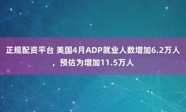 正规配资平台 美国4月ADP就业人数增加6.2万人，预估为增加11.5万人