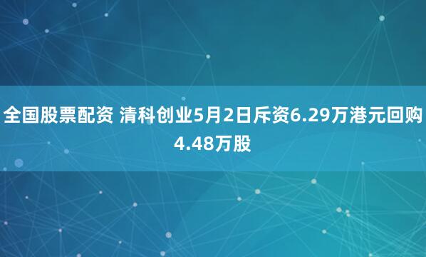 全国股票配资 清科创业5月2日斥资6.29万港元回购4.48万股