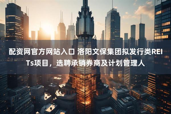 配资网官方网站入口 洛阳文保集团拟发行类REITs项目，选聘承销券商及计划管理人