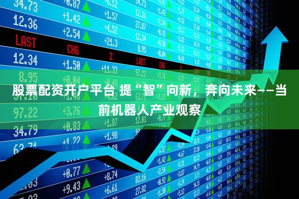 股票配资开户平台 提“智”向新，奔向未来——当前机器人产业观察