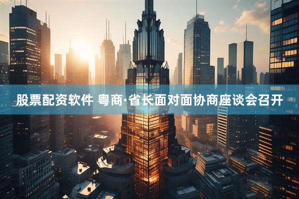 股票配资软件 粤商·省长面对面协商座谈会召开
