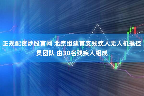 正规配资炒股官网 北京组建首支残疾人无人机操控员团队 由30名残疾人组成