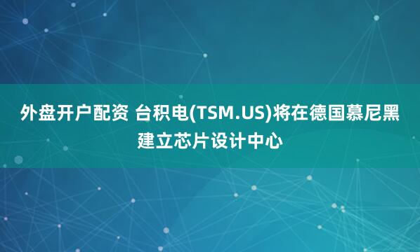 外盘开户配资 台积电(TSM.US)将在德国慕尼黑建立芯片设计中心