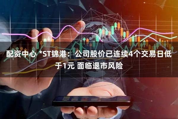配资中心 *ST锦港：公司股价已连续4个交易日低于1元 面临退市风险