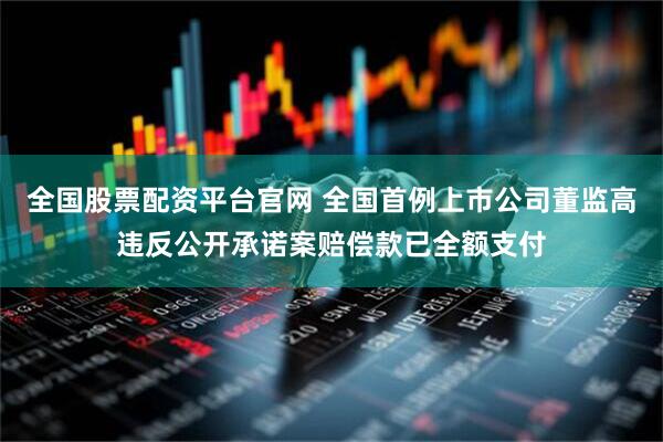 全国股票配资平台官网 全国首例上市公司董监高违反公开承诺案赔偿款已全额支付