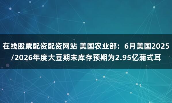 在线股票配资配资网站 美国农业部：6月美国2025/2026年度大豆期末库存预期为2.95亿蒲式耳