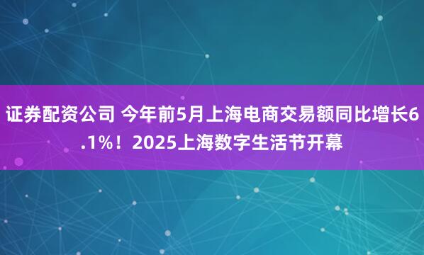 证券配资公司 今年前5月上海电商交易额同比增长6.1%！2025上海数字生活节开幕