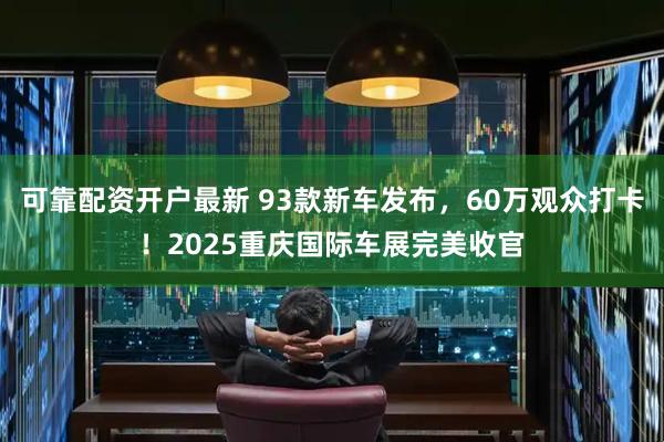 可靠配资开户最新 93款新车发布，60万观众打卡！2025重庆国际车展完美收官
