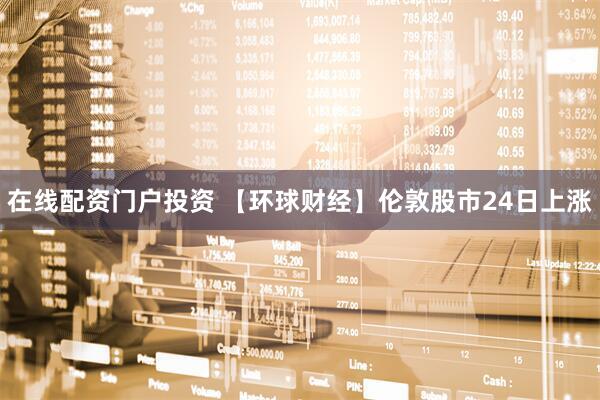 在线配资门户投资 【环球财经】伦敦股市24日上涨