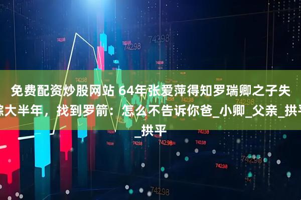 免费配资炒股网站 64年张爱萍得知罗瑞卿之子失踪大半年，找到罗箭：怎么不告诉你爸_小卿_父亲_拱平