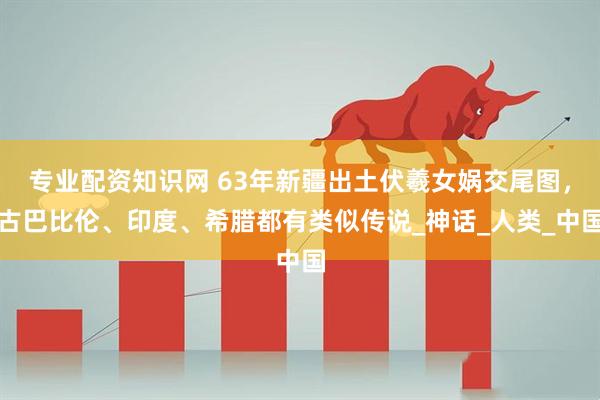 专业配资知识网 63年新疆出土伏羲女娲交尾图，古巴比伦、印度、希腊都有类似传说_神话_人类_中国
