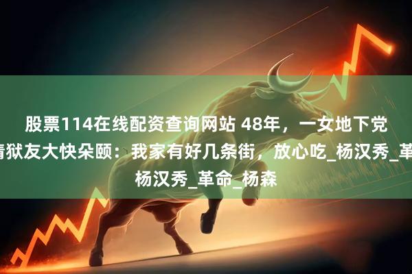 股票114在线配资查询网站 48年，一女地下党被捕后请狱友大快朵颐：我家有好几条街，放心吃_杨汉秀_革命_杨森