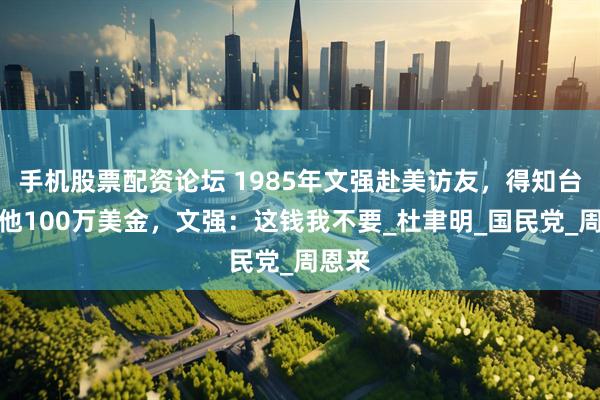 手机股票配资论坛 1985年文强赴美访友，得知台湾有他100万美金，文强：这钱我不要_杜聿明_国民党_周恩来