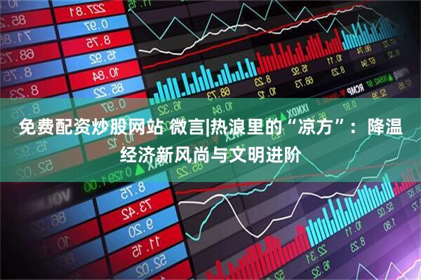 免费配资炒股网站 微言|热浪里的“凉方”：降温经济新风尚与文明进阶