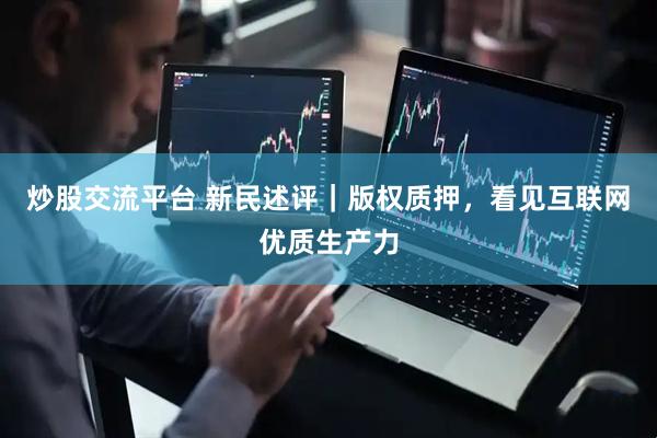 炒股交流平台 新民述评｜版权质押，看见互联网优质生产力