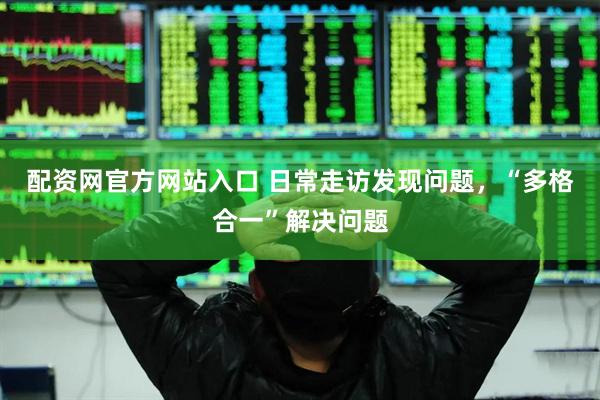 配资网官方网站入口 日常走访发现问题，“多格合一”解决问题