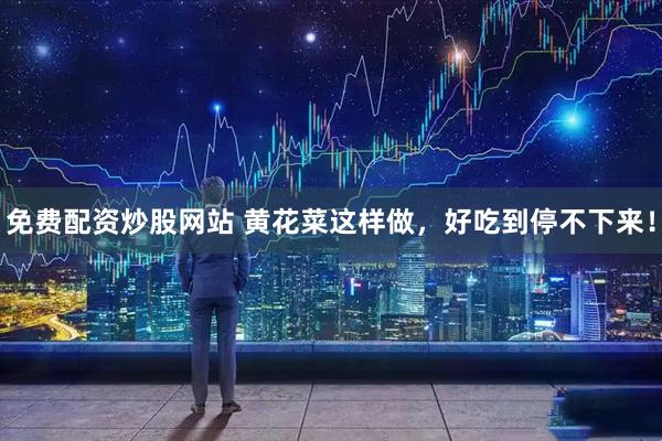 免费配资炒股网站 黄花菜这样做，好吃到停不下来！