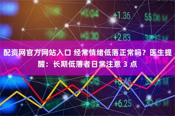 配资网官方网站入口 经常情绪低落正常吗？医生提醒：长期低落者日常注意 3 点