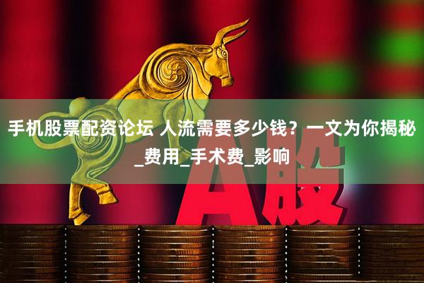 手机股票配资论坛 人流需要多少钱？一文为你揭秘_费用_手术费_影响