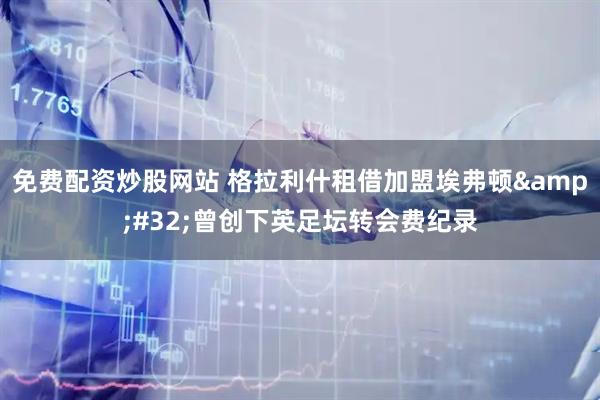 免费配资炒股网站 格拉利什租借加盟埃弗顿&#32;曾创下英足坛转会费纪录