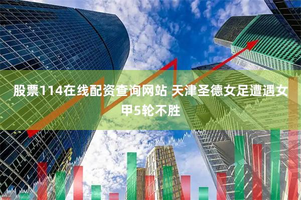 股票114在线配资查询网站 天津圣德女足遭遇女甲5轮不胜