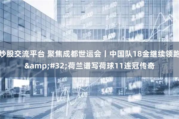 炒股交流平台 聚焦成都世运会丨中国队18金继续领跑&#32;荷兰谱写荷球11连冠传奇