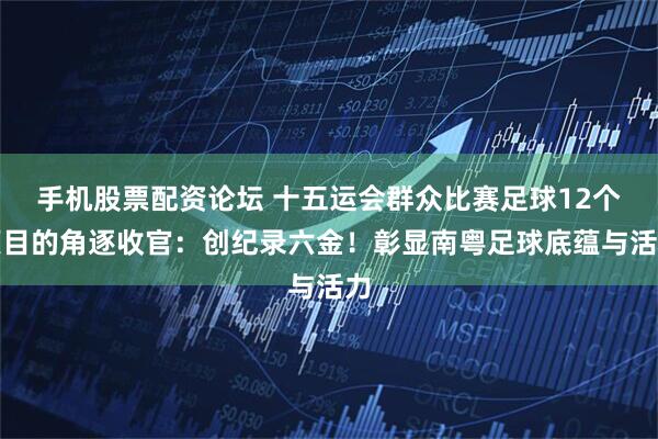 手机股票配资论坛 十五运会群众比赛足球12个项目的角逐收官：创纪录六金！彰显南粤足球底蕴与活力