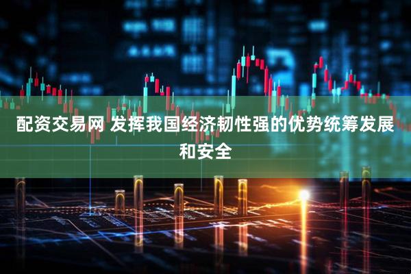 配资交易网 发挥我国经济韧性强的优势统筹发展和安全