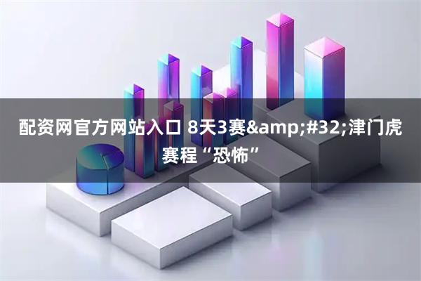配资网官方网站入口 8天3赛&#32;津门虎赛程“恐怖”