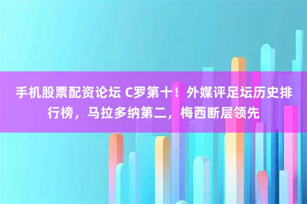 手机股票配资论坛 C罗第十！外媒评足坛历史排行榜，马拉多纳第二，梅西断层领先
