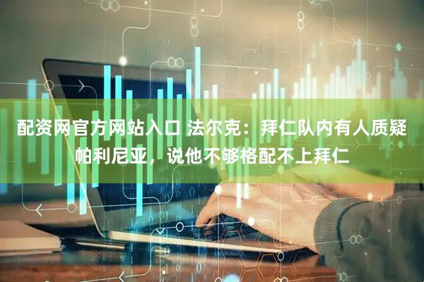 配资网官方网站入口 法尔克：拜仁队内有人质疑帕利尼亚，说他不够格配不上拜仁