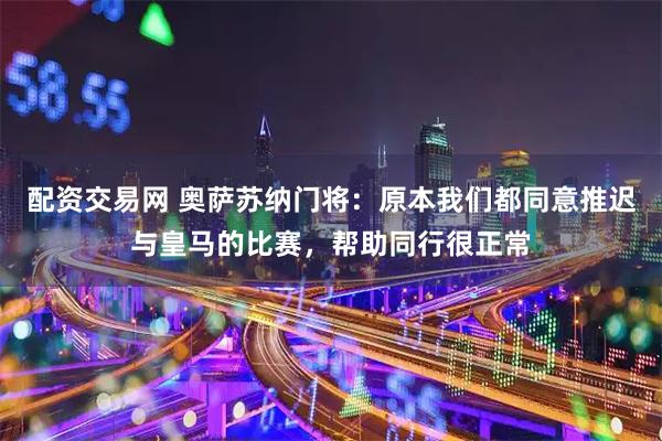 配资交易网 奥萨苏纳门将：原本我们都同意推迟与皇马的比赛，帮助同行很正常