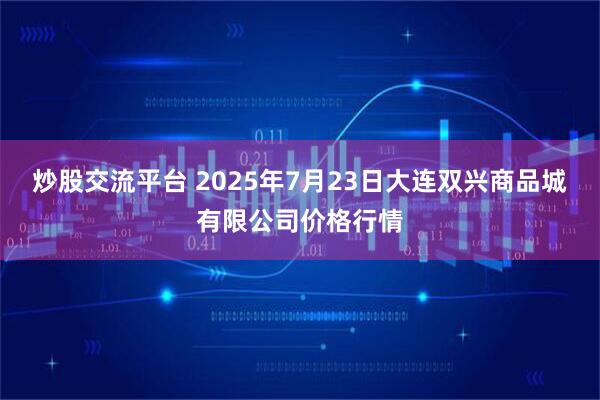 炒股交流平台 2025年7月23日大连双兴商品城有限公司价格行情
