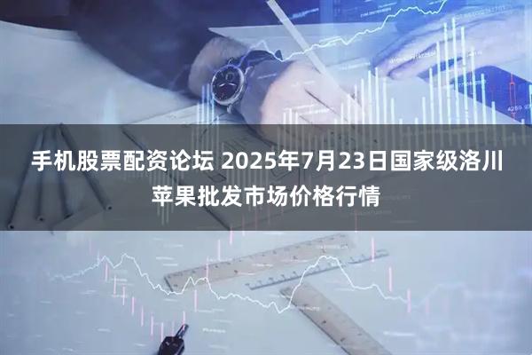 手机股票配资论坛 2025年7月23日国家级洛川苹果批发市场价格行情