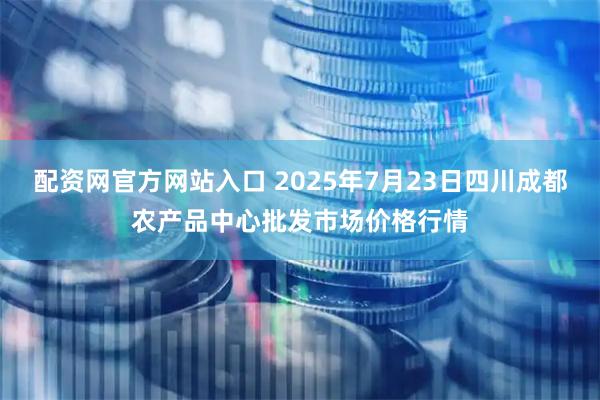 配资网官方网站入口 2025年7月23日四川成都农产品中心批发市场价格行情