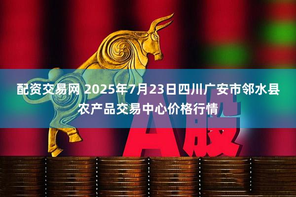 配资交易网 2025年7月23日四川广安市邻水县农产品交易中心价格行情