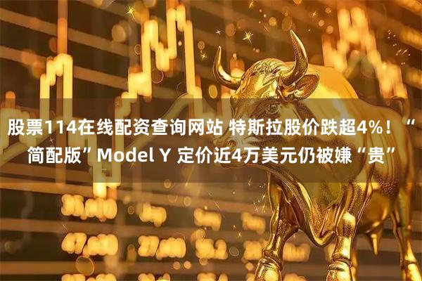 股票114在线配资查询网站 特斯拉股价跌超4%！“简配版”Model Y 定价近4万美元仍被嫌“贵”