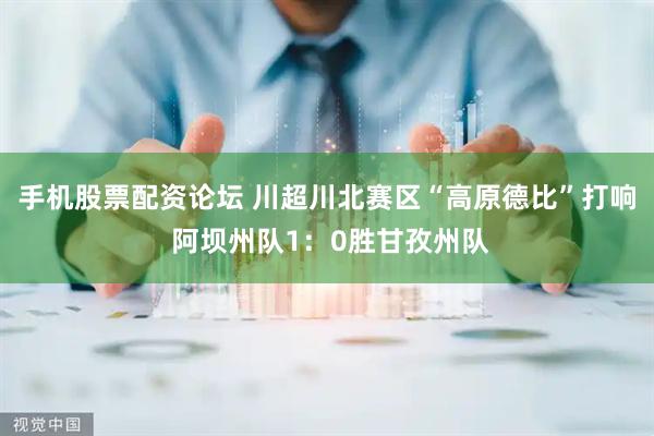 手机股票配资论坛 川超川北赛区“高原德比”打响 阿坝州队1：0胜甘孜州队