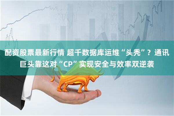 配资股票最新行情 超千数据库运维“头秃”？通讯巨头靠这对“CP”实现安全与效率双逆袭