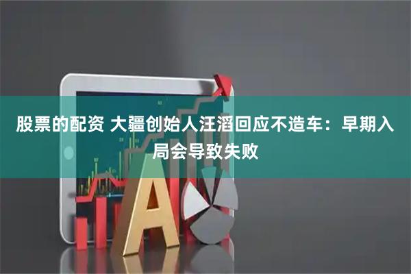 股票的配资 大疆创始人汪滔回应不造车：早期入局会导致失败