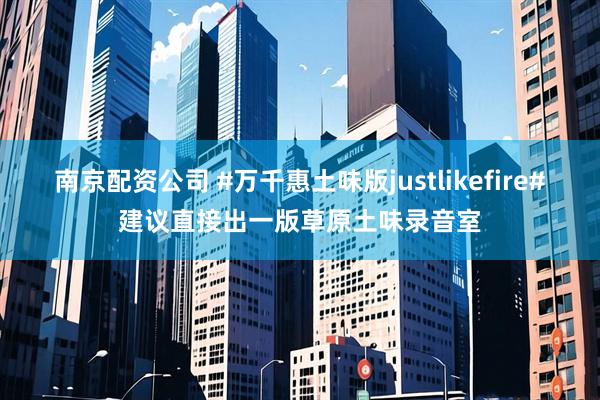南京配资公司 #万千惠土味版justlikefire#建议直接出一版草原土味录音室
