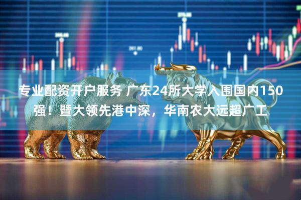 专业配资开户服务 广东24所大学入围国内150强！暨大领先港中深，华南农大远超广工
