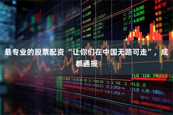 最专业的股票配资 “让你们在中国无路可走”，成都通报